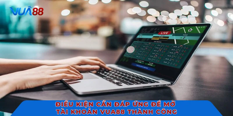 Điều kiện cần đáp ứng để mở tài khoản VUA88 thành công